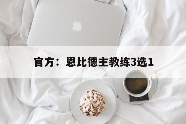 关于官方：恩比德主教练3选1的信息