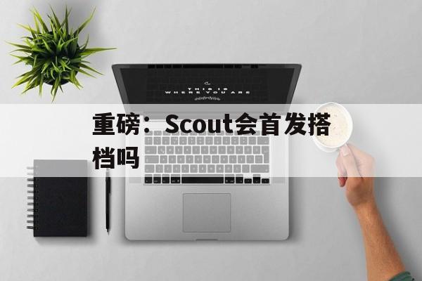 重磅:Scout会首发搭档吗的简单介绍 重磅:Scout会首发搭档吗的简单介绍