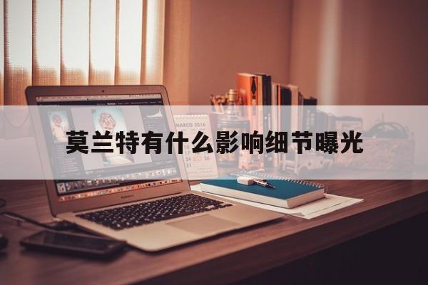莫兰特有什么影响细节曝光(莫兰特有什么影响细节曝光的) 莫兰特有什么影响细节曝光(莫兰特有什么影响细节曝光的)