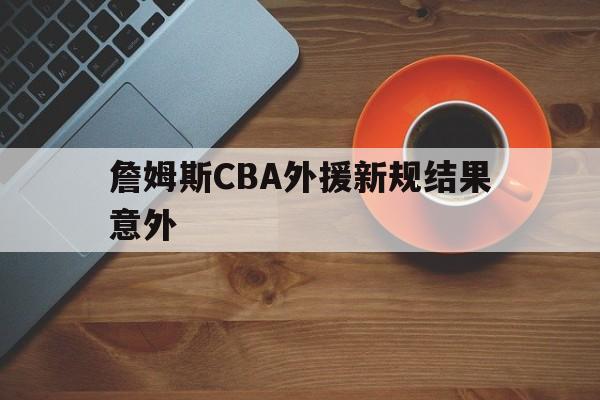 詹姆斯CBA外援新规结果意外(詹姆斯cba外援新规结果意外了吗) 詹姆斯CBA外援新规结果意外(詹姆斯cba外援新规结果意外了吗)