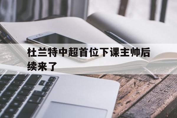 关于杜兰特中超首位下课主帅后续来了的信息 关于杜兰特中超首位下课主帅后续来了的信息
