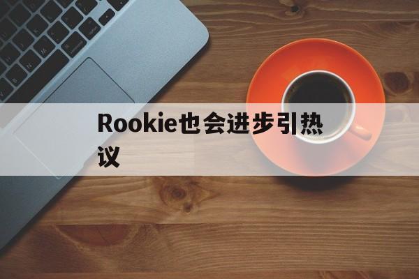 Rookie也会进步引热议(rookie效力过哪几个战队) Rookie也会进步引热议(rookie效力过哪几个战队)